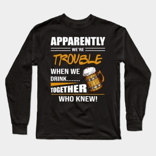 Beer Aparently We're Trouble When We Drink Together Who Knew Long Sleeve T-Shirt